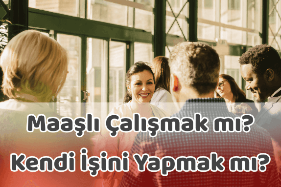 Maaşlı Çalışmak mı? Kendi İşini Yapmak mı? Maaşlı Çalışmak mı? Kendi İşini Yapmak mı?